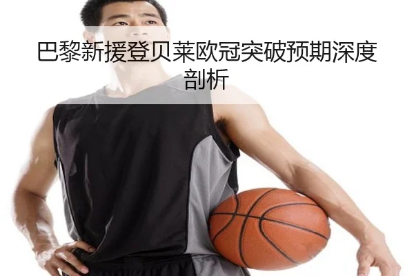 巴黎新援登贝莱欧冠突破预期深度剖析 | PG